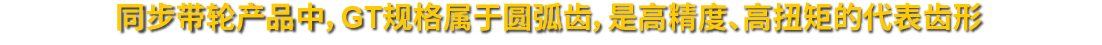 同步帶輪產(chǎn)品中，GT規(guī)格屬于圓弧齒，是高精度、高扭矩的代表齒形