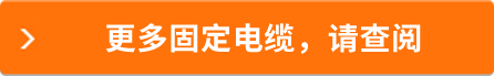 更多固定電纜，請(qǐng)查閱